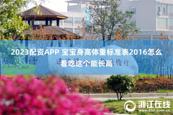 2023配资APP 宝宝身高体重标准表2016怎么看吃这个能长高