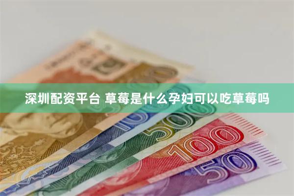 深圳配资平台 草莓是什么孕妇可以吃草莓吗