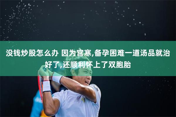 没钱炒股怎么办 因为宫寒,备孕困难一道汤品就治好了,还顺利怀上了双胞胎