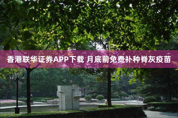 香港联华证券APP下载 月底前免费补种脊灰疫苗