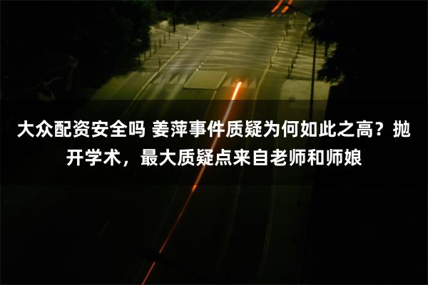 大众配资安全吗 姜萍事件质疑为何如此之高？抛开学术，最大质疑点来自老师和师娘