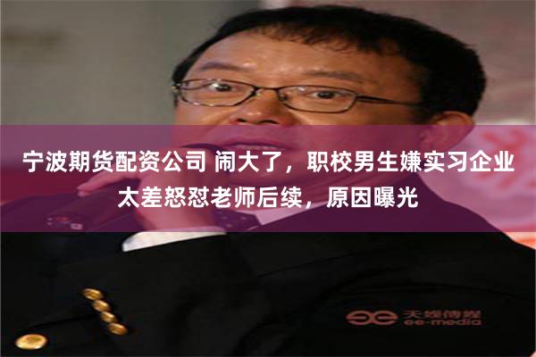 宁波期货配资公司 闹大了，职校男生嫌实习企业太差怒怼老师后续，原因曝光