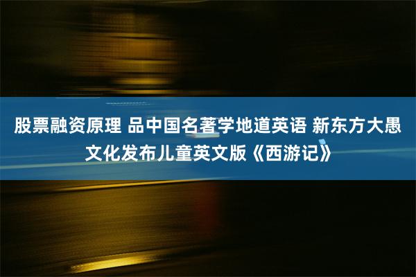 股票融资原理 品中国名著学地道英语 新东方大愚文化发布儿童英文版《西游记》