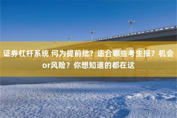 证券杠杆系统 何为提前批？适合哪些考生报？机会or风险？你想知道的都在这