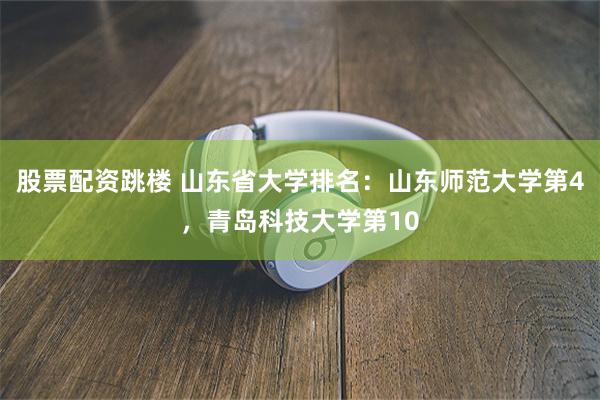 股票配资跳楼 山东省大学排名：山东师范大学第4，青岛科技大学第10