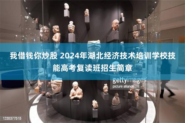 我借钱你炒股 2024年湖北经济技术培训学校技能高考复读班招生简章