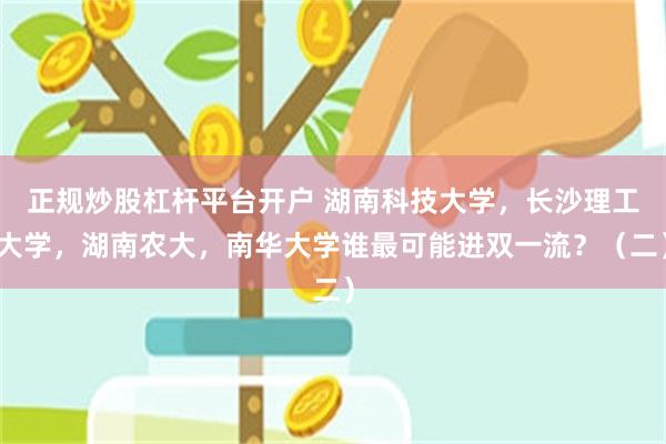 正规炒股杠杆平台开户 湖南科技大学，长沙理工大学，湖南农大，南华大学谁最可能进双一流？（二）