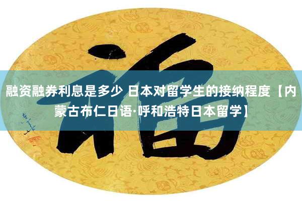 融资融券利息是多少 日本对留学生的接纳程度【内蒙古布仁日语·呼和浩特日本留学】