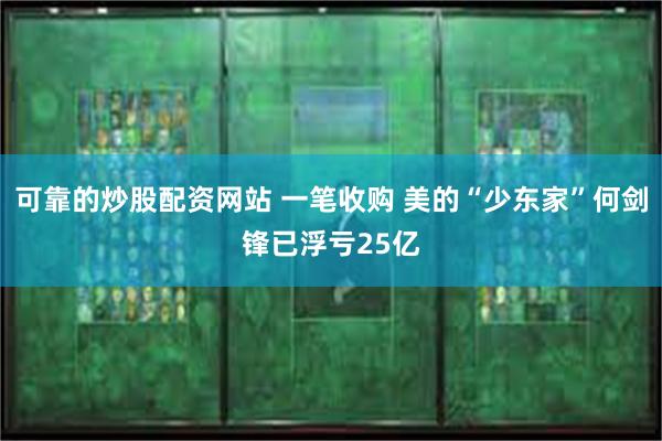 可靠的炒股配资网站 一笔收购 美的“少东家”何剑锋已浮亏25亿