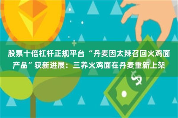 股票十倍杠杆正规平台 “丹麦因太辣召回火鸡面产品”获新进展：三养火鸡面在丹麦重新上架