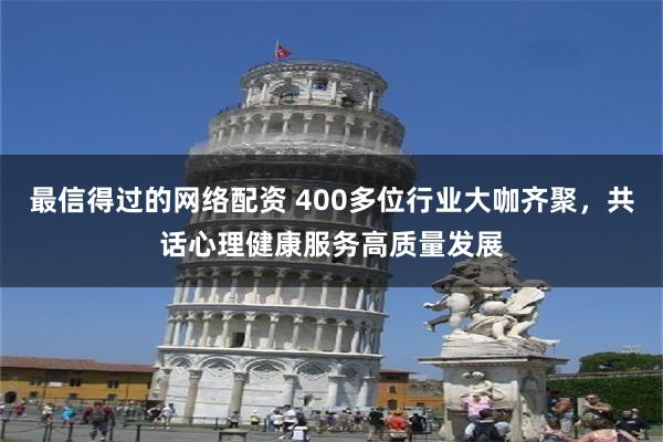 最信得过的网络配资 400多位行业大咖齐聚，共话心理健康服务高质量发展