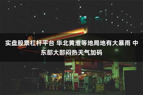 实盘股票杠杆平台 华北黄淮等地局地有大暴雨 中东部大部闷热天气加码