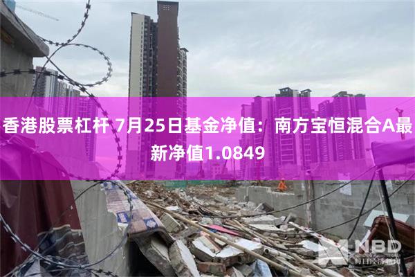 香港股票杠杆 7月25日基金净值：南方宝恒混合A最新净值1.0849