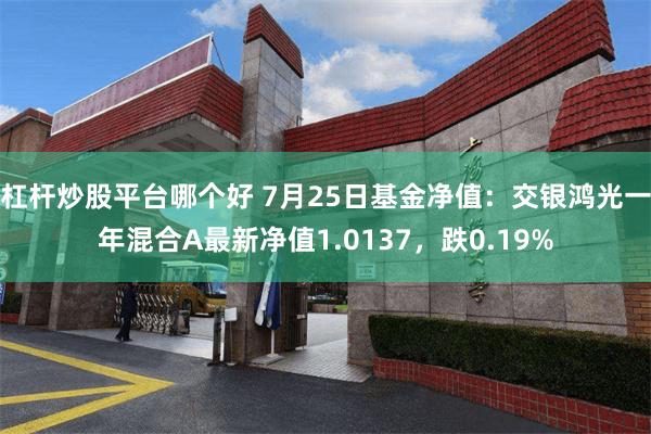 杠杆炒股平台哪个好 7月25日基金净值：交银鸿光一年混合A最新净值1.0137，跌0.19%