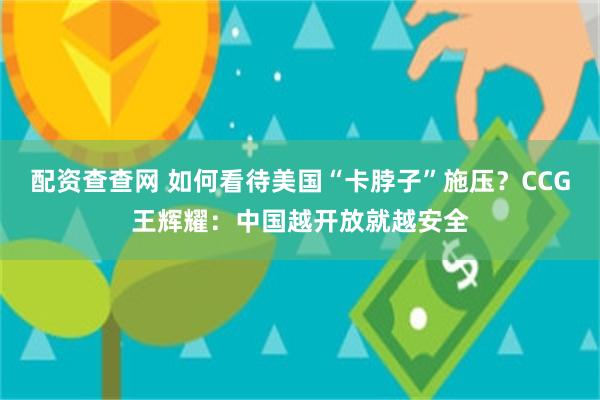 配资查查网 如何看待美国“卡脖子”施压？CCG王辉耀：中国越开放就越安全