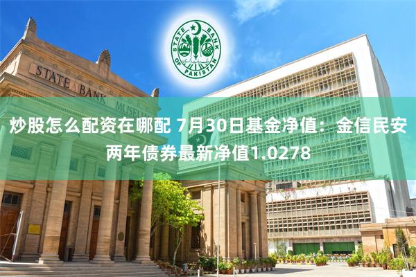 炒股怎么配资在哪配 7月30日基金净值：金信民安两年债券最新净值1.0278