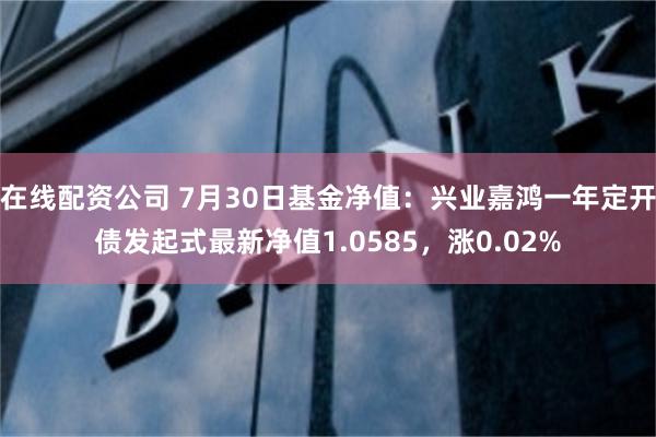 在线配资公司 7月30日基金净值：兴业嘉鸿一年定开债发起式最新净值1.0585，涨0.02%