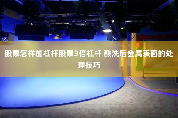 股票怎样加杠杆股票3倍杠杆 酸洗后金属表面的处理技巧