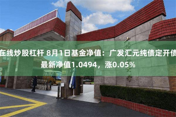 在线炒股杠杆 8月1日基金净值：广发汇元纯债定开债最新净值1.0494，涨0.05%