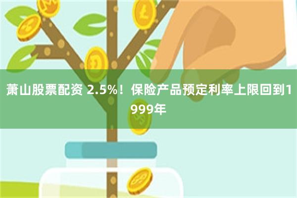 萧山股票配资 2.5%！保险产品预定利率上限回到1999年