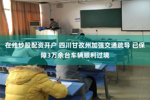 在线炒股配资开户 四川甘孜州加强交通疏导 已保障3万余台车辆顺利过境