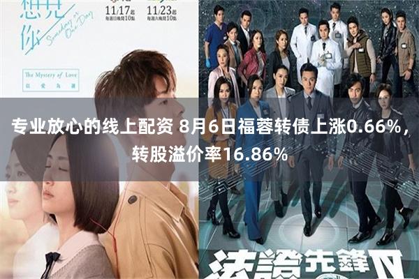 专业放心的线上配资 8月6日福蓉转债上涨0.66%，转股溢价率16.86%