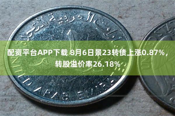 配资平台APP下载 8月6日景23转债上涨0.87%，转股溢价率26.18%