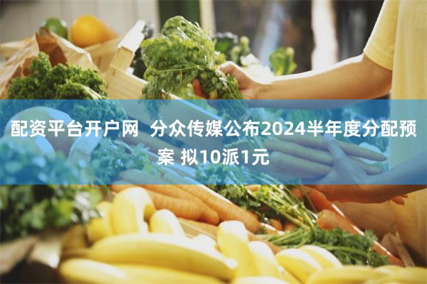 配资平台开户网  分众传媒公布2024半年度分配预案 拟10派1元