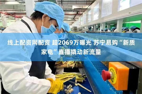 线上配资网配资 超2069万曝光 苏宁易购“新质家电”直播撬动新流量