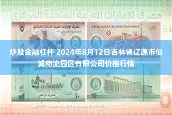 炒股金融杠杆 2024年8月12日吉林省辽源市仙城物流园区有限公司价格行情