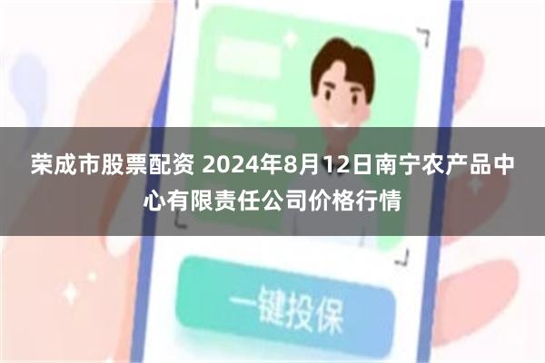 荣成市股票配资 2024年8月12日南宁农产品中心有限责任公司价格行情