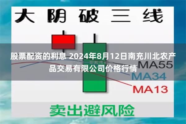 股票配资的利息 2024年8月12日南充川北农产品交易有限公司价格行情