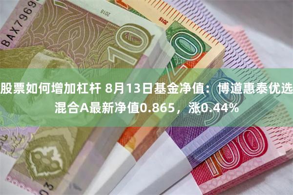 股票如何增加杠杆 8月13日基金净值：博道惠泰优选混合A最新净值0.865，涨0.44%