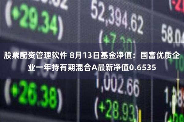 股票配资管理软件 8月13日基金净值：国富优质企业一年持有期混合A最新净值0.6535