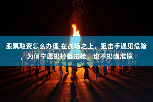 股票融资怎么办理 在战场之上，狙击手遇见危险，为何宁愿扔掉狙击枪，也不扔瞄准镜