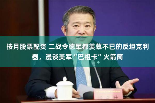 按月股票配资 二战令德军都羡慕不已的反坦克利器，漫谈美军“巴祖卡”火箭筒