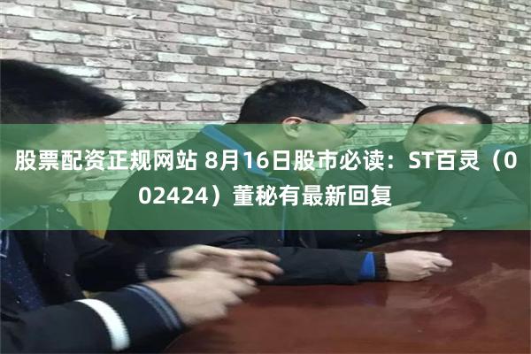 股票配资正规网站 8月16日股市必读：ST百灵（002424）董秘有最新回复