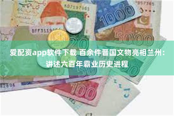 爱配资app软件下载 百余件晋国文物亮相兰州：讲述六百年霸业历史进程