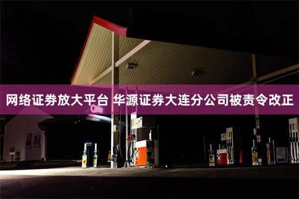 网络证劵放大平台 华源证券大连分公司被责令改正