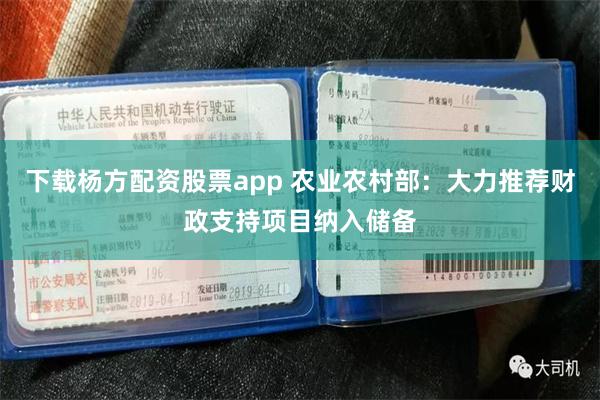 下载杨方配资股票app 农业农村部：大力推荐财政支持项目纳入储备