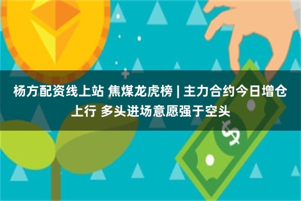 杨方配资线上站 焦煤龙虎榜 | 主力合约今日增仓上行 多头进场意愿强于空头