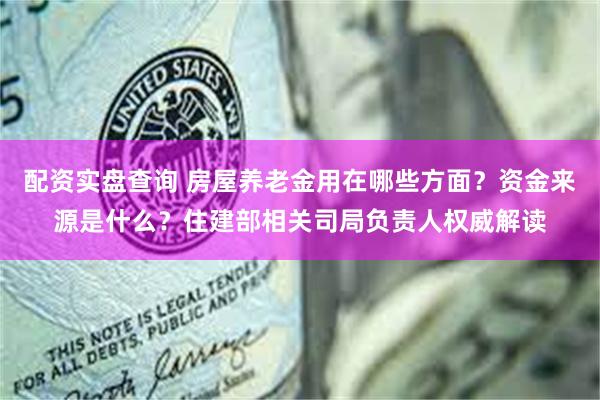 配资实盘查询 房屋养老金用在哪些方面？资金来源是什么？住建部相关司局负责人权威解读