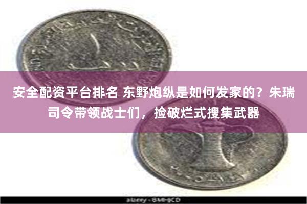 安全配资平台排名 东野炮纵是如何发家的？朱瑞司令带领战士们，捡破烂式搜集武器