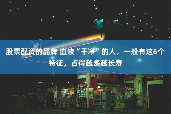 股票配资的品牌 血液“干净”的人，一般有这6个特征，占得越多越长寿