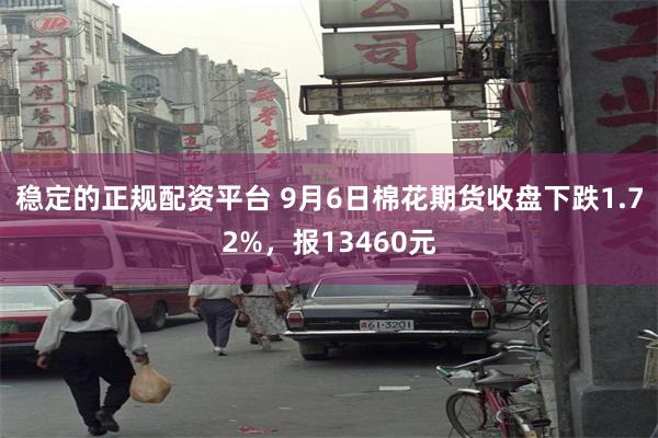 稳定的正规配资平台 9月6日棉花期货收盘下跌1.72%，报13460元