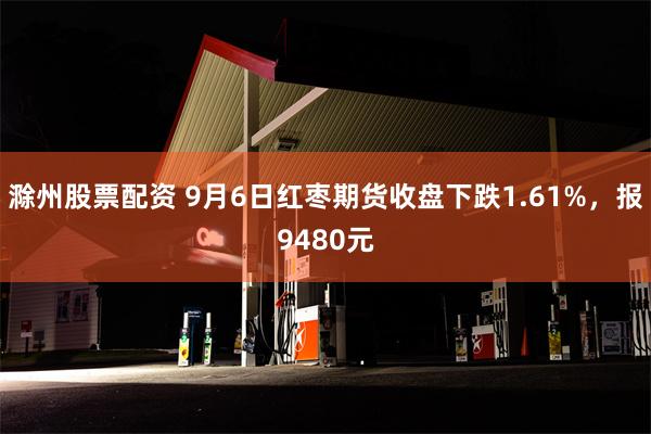 滁州股票配资 9月6日红枣期货收盘下跌1.61%，报9480元