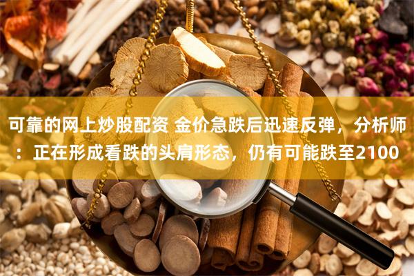 可靠的网上炒股配资 金价急跌后迅速反弹，分析师：正在形成看跌的头肩形态，仍有可能跌至2100