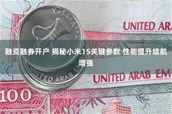 融资融券开户 揭秘小米15关键参数 性能提升续航增强