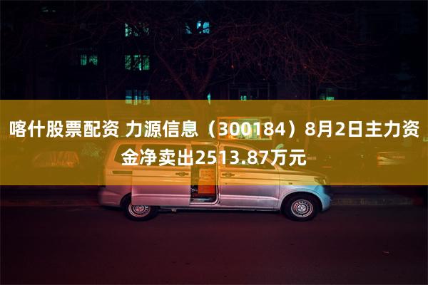 喀什股票配资 力源信息（300184）8月2日主力资金净卖出2513.87万元