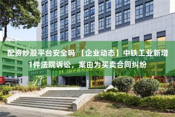 配资炒股平台安全吗 【企业动态】中铁工业新增1件法院诉讼，案由为买卖合同纠纷